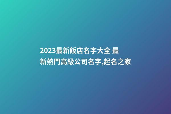 2023最新飯店名字大全 最新熱門高級公司名字,起名之家-第1張-公司起名-玄機派